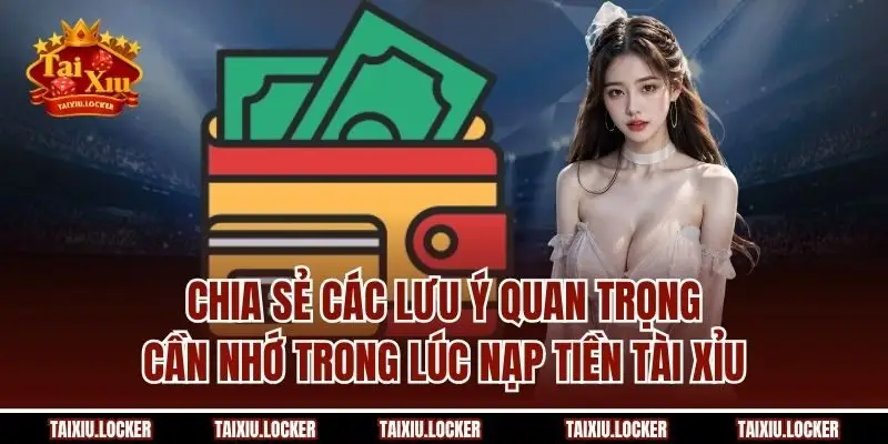 Chia sẻ các lưu ý quan trọng cần nhớ trong lúc nạp tiền Tài Xỉu