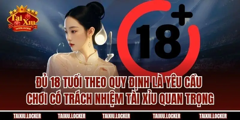 Đủ 18 tuổi theo quy định là yêu cầu chơi có trách nhiệm Tài Xỉu quan trọng
