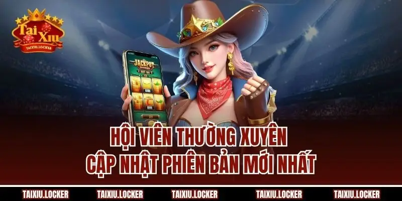 Hội viên thường xuyên cập nhật phiên bản mới nhất