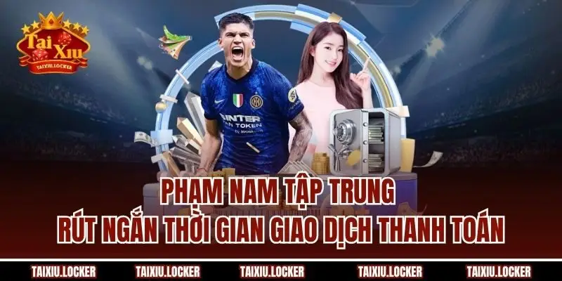 Phạm Nam tập trung rút ngắn thời gian giao dịch thanh toán