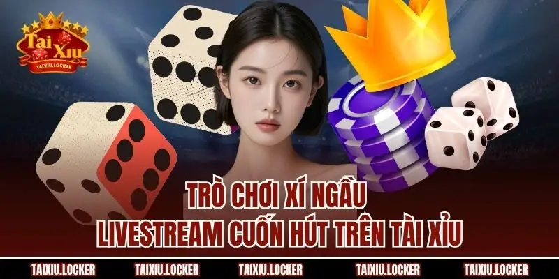 Trò chơi xí ngầu livestream cuốn hút trên Tài Xỉu